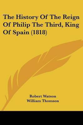 The History Of The Reign Of Philip The Third, King Of Spain (1818)(English, Paperback, Watson Robert)