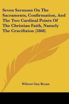 Seven Sermons On The Sacraments, Confirmation, And The Two Cardinal Points Of The Christian Faith, Namely The Crucifixion (1868)(English, Paperback, Bryan Wilmot Guy)