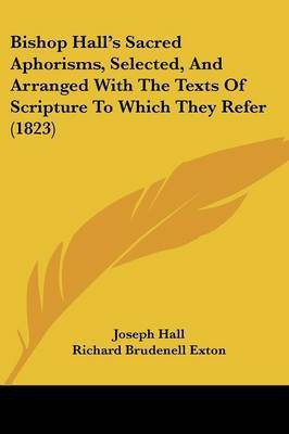 Bishop Hall's Sacred Aphorisms, Selected, And Arranged With The Texts Of Scripture To Which They Refer (1823)(English, Paperback, Hall Joseph)