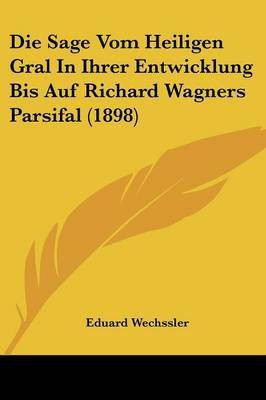 Die Sage Vom Heiligen Gral In Ihrer Entwicklung Bis Auf Richard Wagners Parsifal (1898)(German, Paperback, Wechssler Eduard)