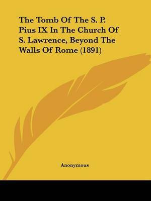 The Tomb Of The S. P. Pius IX In The Church Of S. Lawrence, Beyond The Walls Of Rome (1891)(English, Paperback, Anonymous)