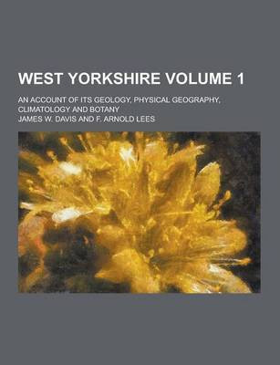 West Yorkshire; An Account of Its Geology, Physical Geography, Climatology and Botany Volume 1(English, Paperback, Davis James W)