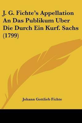 J. G. Fichte's Appellation An Das Publikum Uber Die Durch Ein Kurf. Sachs (1799)(German, Paperback, Fichte Johann Gottlieb)