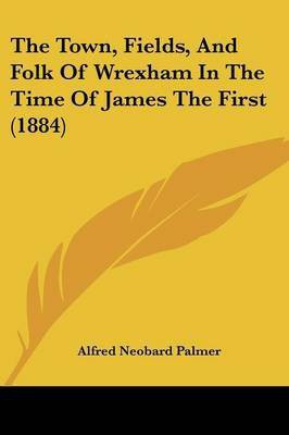 The Town, Fields, And Folk Of Wrexham In The Time Of James The First (1884)(English, Paperback, Palmer Alfred Neobard)