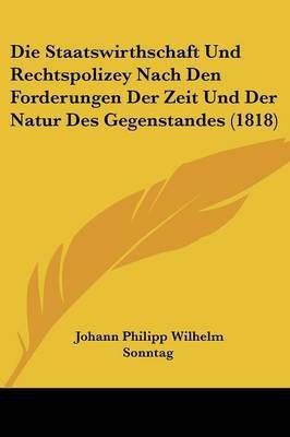 Die Staatswirthschaft Und Rechtspolizey Nach Den Forderungen Der Zeit Und Der Natur Des Gegenstandes (1818)(German, Paperback, Sonntag Johann Philipp Wilhelm)