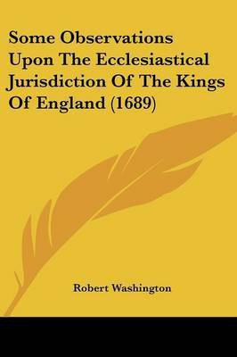 Some Observations Upon The Ecclesiastical Jurisdiction Of The Kings Of England (1689)(English, Paperback, Washington Robert)