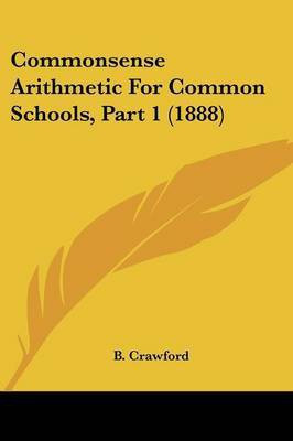 Commonsense Arithmetic For Common Schools, Part 1 (1888)(English, Paperback, Crawford B)
