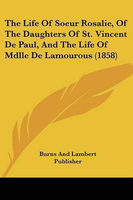 The Life Of Soeur Rosalie, Of The Daughters Of St. Vincent De Paul, And The Life Of Mdlle De Lamourous (1858)(English, Paperback, Burns, Lambert Publisher)