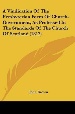 A Vindication Of The Presbyterian Form Of Church-Government, As Professed In The Standards Of The Church Of Scotland (1812)(English, Paperback, Brown John)