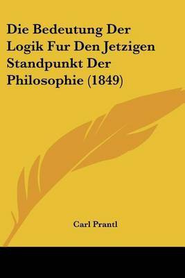 Die Bedeutung Der Logik Fur Den Jetzigen Standpunkt Der Philosophie (1849)(German, Paperback, Prantl Carl)