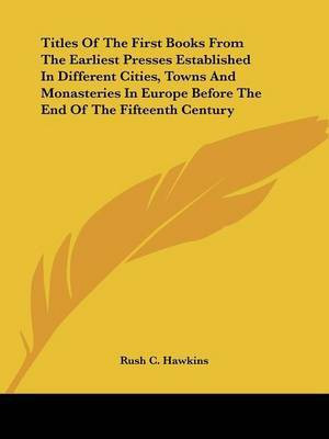 Titles Of The First Books From The Earliest Presses Established In Different Cities, Towns And Monasteries In Europe Before The End Of The Fifteenth Century(English, Paperback, Hawkins Rush C)