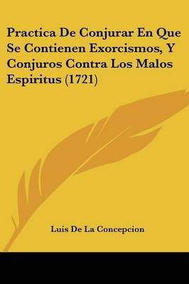 Practica De Conjurar En Que Se Contienen Exorcismos, Y Conjuros Contra Los Malos Espiritus (1721)(Spanish, Paperback, Concepcion Luis De La)