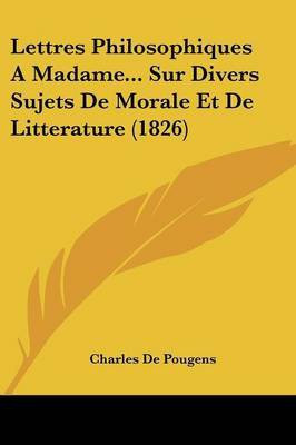 Lettres Philosophiques A Madame... Sur Divers Sujets De Morale Et De Litterature (1826)(French, Paperback, De Pougens Charles)