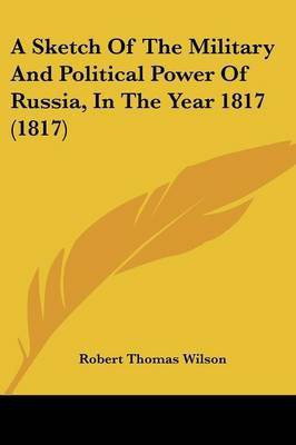 A Sketch Of The Military And Political Power Of Russia, In The Year 1817 (1817)(English, Paperback, Wilson Robert Thomas)
