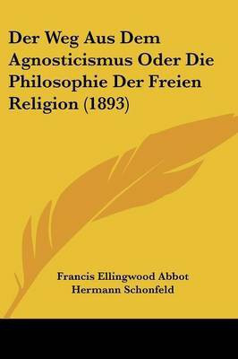 Der Weg Aus Dem Agnosticismus Oder Die Philosophie Der Freien Religion (1893)(German, Paperback, Abbot Francis Ellingwood)