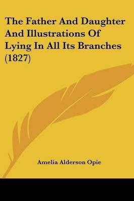 The Father And Daughter And Illustrations Of Lying In All Its Branches (1827)(English, Paperback, Opie Amelia Alderson)