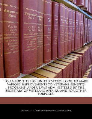 To Amend Title 38, United States Code, to Make Various Improvements to Veterans Benefits Programs Under Laws Administered by the Secretary of Veterans Affairs, and for Other Purposes.(English, Paperback, unknown) To Amend Title 38, United States Code, to Make Various Improvements to Veterans Benefits Programs Under Laws Administered by the Secretary of Veterans Affairs, and for Other Purposes.(English, Paperback, unknown)