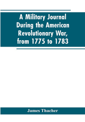 A military journal during the American revolutionary war, from 1775 to 1783; describing interesting events and transactions from this period; with numerous historical facts and anecdotes, from the original manuscript(English, Paperback, Thacher James)