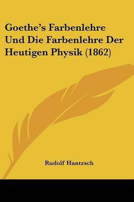 Goethe's Farbenlehre Und Die Farbenlehre Der Heutigen Physik (1862)(German, Paperback, Hantzsch Rudolf)