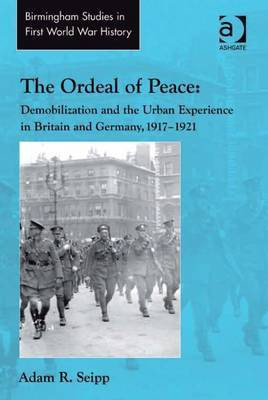 The Ordeal of Peace: Demobilization and the Urban Experience in Britain and Germany, 1917-1921(English, Electronic book text, Seipp Adam R Professor)