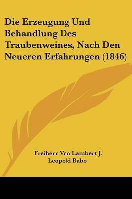 Die Erzeugung Und Behandlung Des Traubenweines, Nach Den Neueren Erfahrungen (1846)(German, Paperback, Babo Freiherr Von Lambert J Leopold)