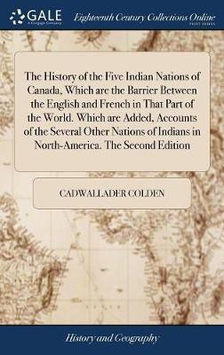 The History of the Five Indian Nations of Canada, Which are the Barrier Between the English and French in That Part of the World. Which are Added, Accounts of the Several Other Nations of Indians in North-America. The Second Edition(English, Hardcover, Colden Cadwallader)