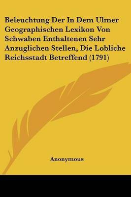Beleuchtung Der In Dem Ulmer Geographischen Lexikon Von Schwaben Enthaltenen Sehr Anzuglichen Stellen, Die Lobliche Reichsstadt Betreffend (1791)(English, Paperback, Anonymous)