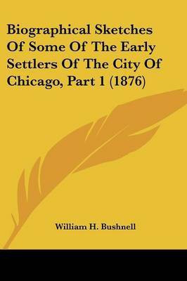 Biographical Sketches Of Some Of The Early Settlers Of The City Of Chicago, Part 1 (1876)(English, Paperback, William H Bushnell)