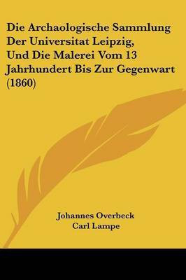 Die Archaologische Sammlung Der Universitat Leipzig, Und Die Malerei Vom 13 Jahrhundert Bis Zur Gegenwart (1860)(German, Paperback, Overbeck Johannes)