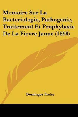 Memoire Sur La Bacteriologie, Pathogenie, Traitement Et Prophylaxie De La Fievre Jaune (1898)(French, Paperback, Freire Domingos)