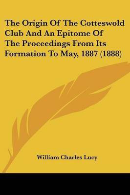 The Origin Of The Cotteswold Club And An Epitome Of The Proceedings From Its Formation To May, 1887 (1888)(English, Paperback, Lucy William Charles)