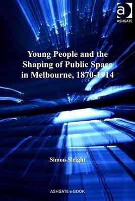 Young People and the Shaping of Public Space in Melbourne, 1870-1914(English, Electronic book text, Sleight Simon Dr)