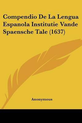 Compendio De La Lengua Espanola Institutie Vande Spaensche Tale (1637)(English, Paperback, Anonymous)