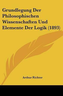 Grundlegung Der Philosophischen Wissenschaften Und Elemente Der Logik (1893)(German, Paperback, Richter Arthur)