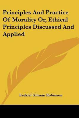 Principles And Practice Of Morality Or, Ethical Principles Discussed And Applied(English, Paperback, Robinson Ezekiel Gilman)