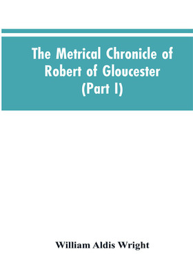 The metrical chronicle of Robert of Gloucester (Part I)(English, Paperback, Wright William Aldis)