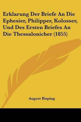 Erklarung Der Briefe An Die Ephesier, Philipper, Kolosser, Und Des Ersten Briefes An Die Thessalonicher (1855)(German, Paperback, Bisping August)
