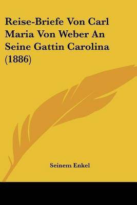 Reise-Briefe Von Carl Maria Von Weber An Seine Gattin Carolina (1886)(German, Paperback, unknown)