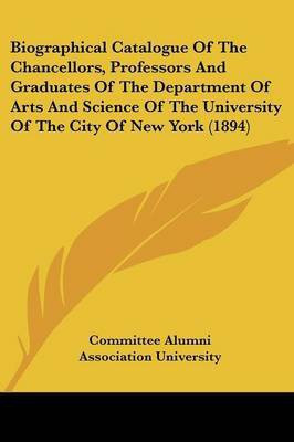 Biographical Catalogue Of The Chancellors, Professors And Graduates Of The Department Of Arts And Science Of The University Of The City Of New York (1894)(English, Paperback, Committee Alumni Association University) Biographical Catalogue Of The Chancellors, Professors And Graduates Of The Department Of Arts And Science Of The University Of The City Of New York (1894)(English, Paperback, Committee Alumni Association University)