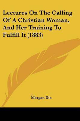 Lectures On The Calling Of A Christian Woman, And Her Training To Fulfill It (1883)(English, Paperback, Dix Morgan)