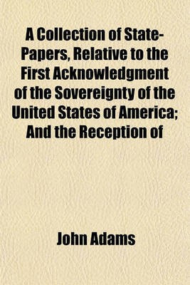 A Collection of State-Papers, Relative to the First Acknowledgment of the Sovereignty of the United States of America; And the Reception of(English, Paperback, Adams John)