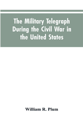 The military telegraph during the civil war in the United States, with an exposition of ancient and modern means of communication, and of the federal and Confederate cipher systems;aloso a running account of the war between the states(English, Paperback, Plum William R) The military telegraph during the civil war in the United States, with an exposition of ancient and modern means of communication, and of the federal and Confederate cipher systems;aloso a running account of the war between the states(English, Paperback, Plum William R)