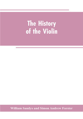 The history of the violin, and other instruments played on with the bow from the remotest times to the present. Also, an account of the principal makers, English and foreign, with numerous illustrations(English, Paperback, Sandys William)