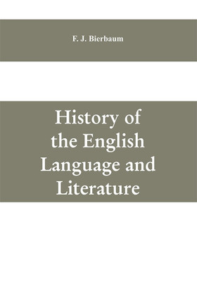 History of the English language and literature, from the earliest times until the present day, including the American literature(English, Paperback, J Bierbaum F)