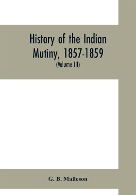 History of the Indian mutiny, 1857-1859. Commencing from the close of the second volume of Sir John Kaye's History of the Sepoy war (Volume III)(English, Paperback, B Malleson G)