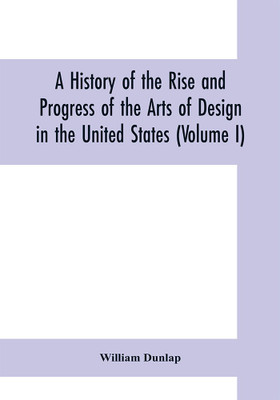 A history of the rise and progress of the arts of design in the United States (Volume I)(English, Paperback, Dunlap William)