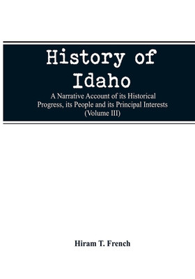 History of Idaho; a narrative account of its historical progress, its people and its principal interests (Volume III)(English, Paperback, French Hiram T)
