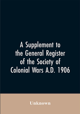 A Supplement to the General Register of the Society of Colonial Wars A.D. 1906(English, Paperback, unknown)