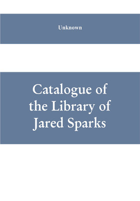 Catalogue of the Library of Jared Sparks; with a list of the historical manuscipts collected by him and now deposited in the library of harvard University(English, Paperback, unknown) Catalogue of the Library of Jared Sparks; with a list of the historical manuscipts collected by him and now deposited in the library of harvard University(English, Paperback, unknown)