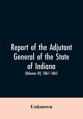 Report of the adjutant general of the state of Indiana. (Volume IV)-1861 - 1865.(English, Paperback, unknown)